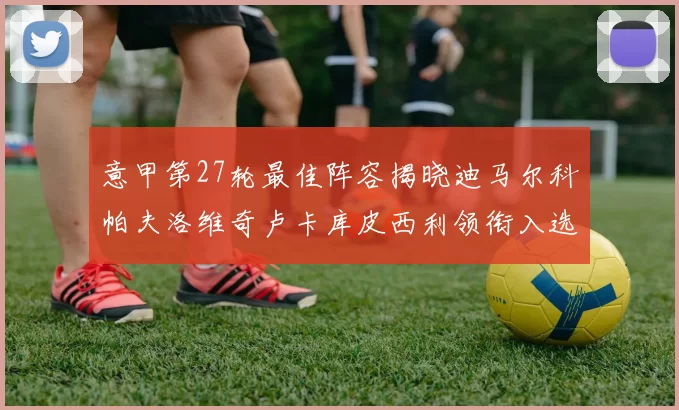 意甲第27轮最佳阵容揭晓迪马尔科帕夫洛维奇卢卡库皮西利领衔入选