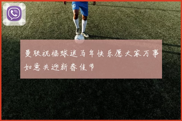 曼联祝福球迷马年快乐愿大家万事如意共迎新春佳节
