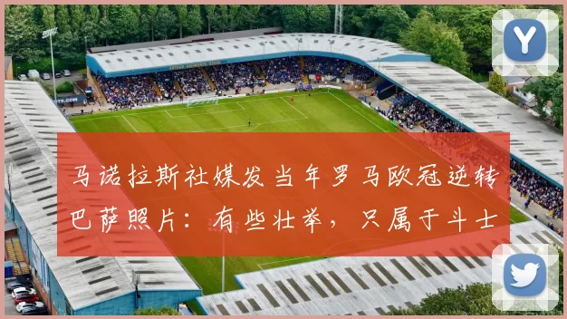 马诺拉斯社媒发当年罗马欧冠逆转巴萨照片：有些壮举，只属于斗士