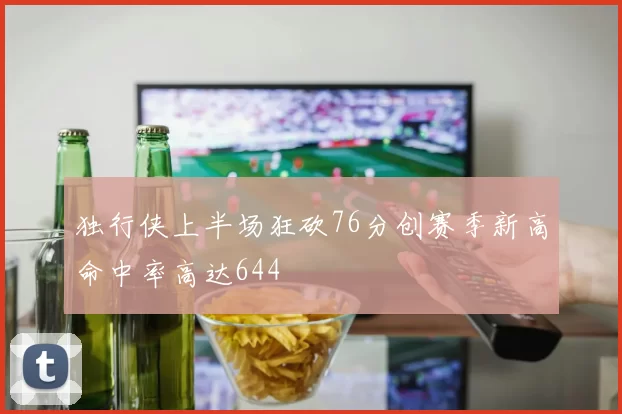 独行侠上半场狂砍76分创赛季新高命中率高达644