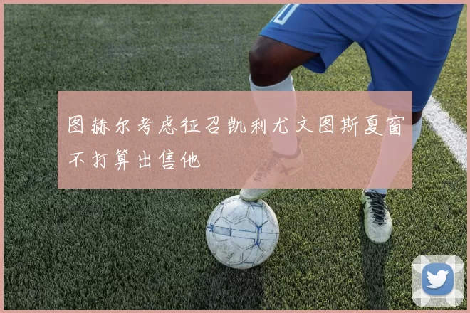 图赫尔考虑征召凯利尤文图斯夏窗不打算出售他
