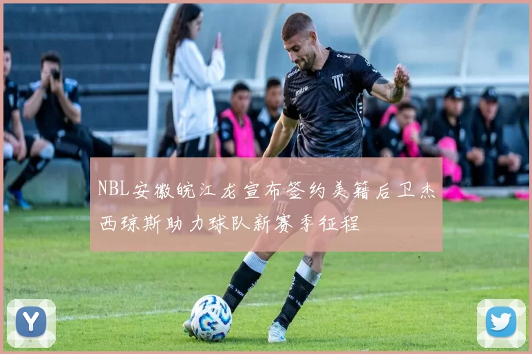 NBL安徽皖江龙宣布签约美籍后卫杰西琼斯助力球队新赛季征程