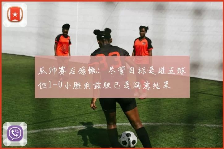 瓜帅赛后感慨：尽管目标是进五球但1-0小胜利兹联已是满意结果