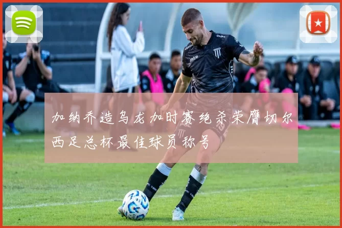 加纳乔造乌龙加时赛绝杀荣膺切尔西足总杯最佳球员称号