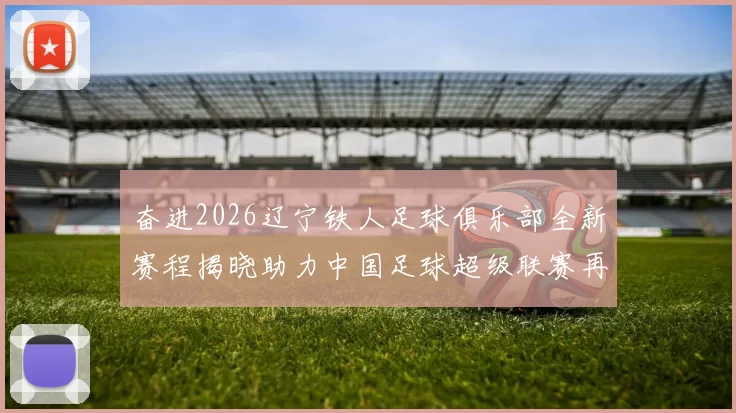 奋进2026辽宁铁人足球俱乐部全新赛程揭晓助力中国足球超级联赛再创辉煌