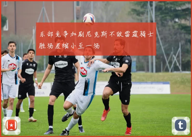 东部竞争加剧尼克斯不敌雷霆骑士胜场差缩小至一场