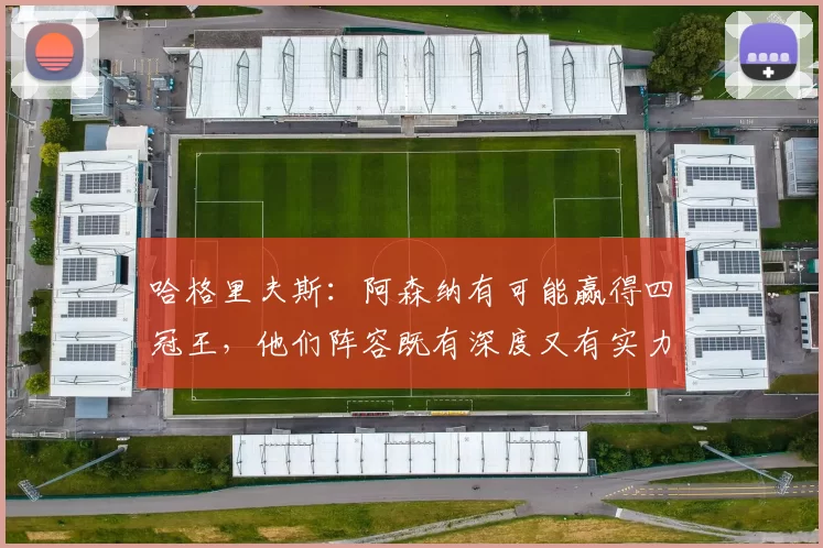 哈格里夫斯：阿森纳有可能赢得四冠王，他们阵容既有深度又有实力