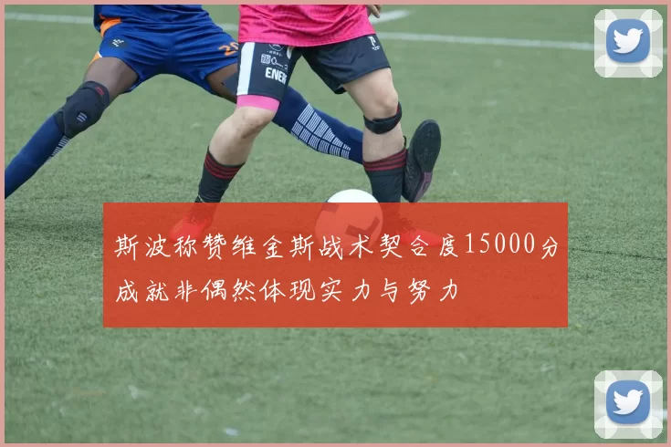 斯波称赞维金斯战术契合度15000分成就非偶然体现实力与努力