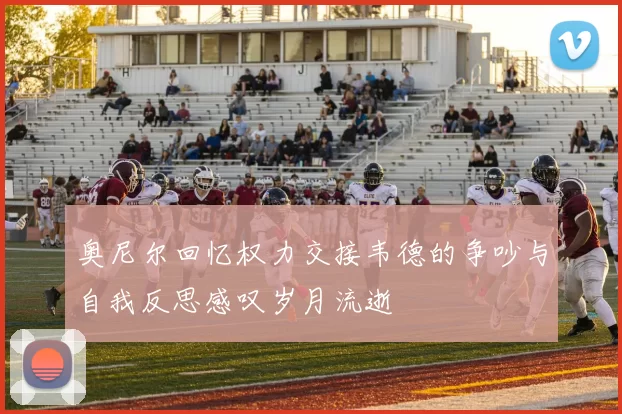 奥尼尔回忆权力交接韦德的争吵与自我反思感叹岁月流逝