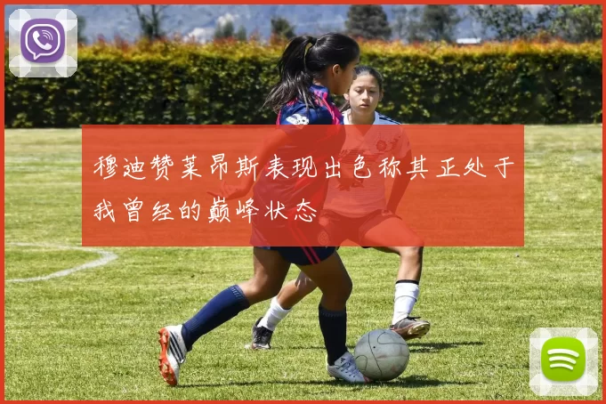 穆迪赞莱昂斯表现出色称其正处于我曾经的巅峰状态