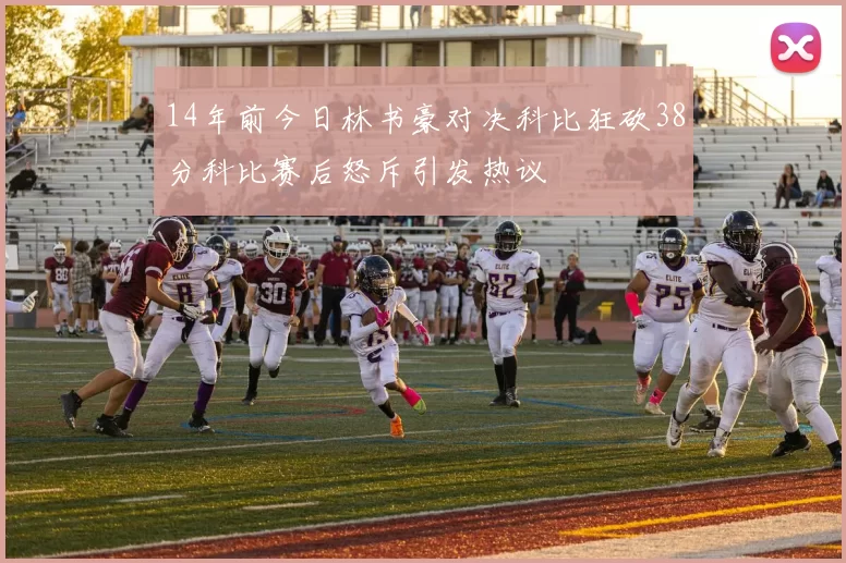 14年前今日林书豪对决科比狂砍38分科比赛后怒斥引发热议