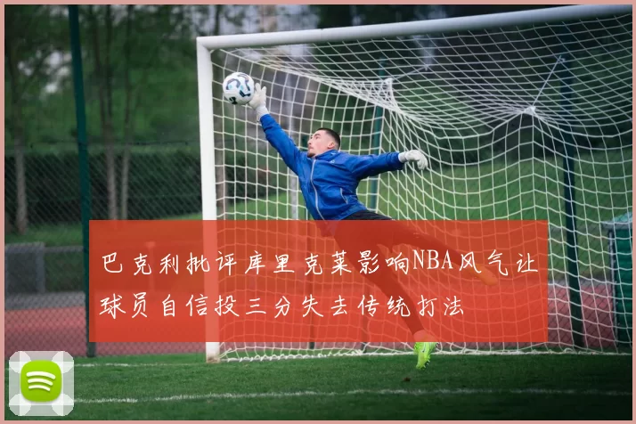 巴克利批评库里克莱影响NBA风气让球员自信投三分失去传统打法