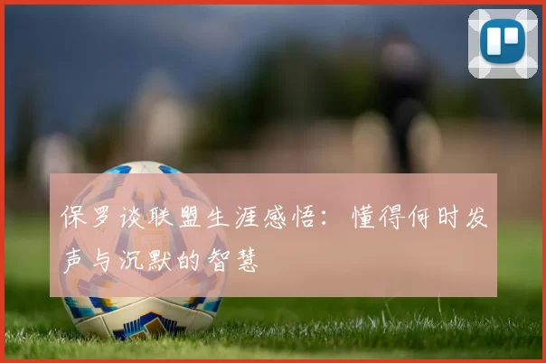 保罗谈联盟生涯感悟：懂得何时发声与沉默的智慧