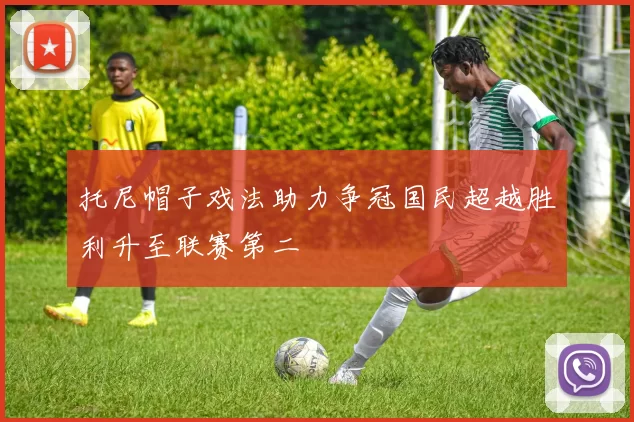 托尼帽子戏法助力争冠国民超越胜利升至联赛第二