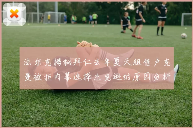 法尔克揭秘拜仁去年夏天租借卢克曼被拒内幕选择杰克逊的原因分析