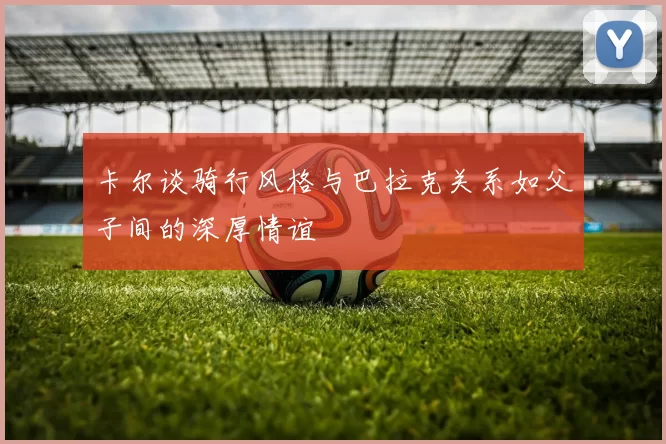 卡尔谈骑行风格与巴拉克关系如父子间的深厚情谊