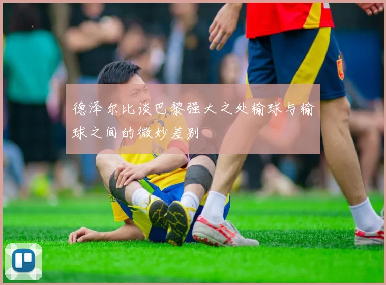 德泽尔比谈巴黎强大之处输球与输球之间的微妙差别
