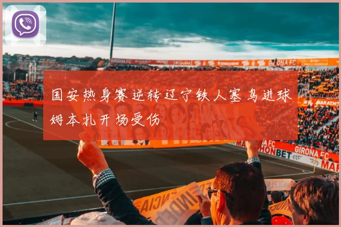 国安热身赛逆转辽宁铁人塞鸟进球姆本扎开场受伤