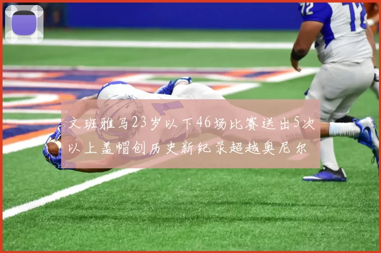文班雅马23岁以下46场比赛送出5次以上盖帽创历史新纪录超越奥尼尔