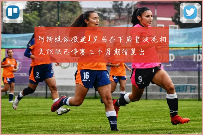 阿斯媒体报道J罗或在下周首次亮相美职联已停赛三个月期待复出