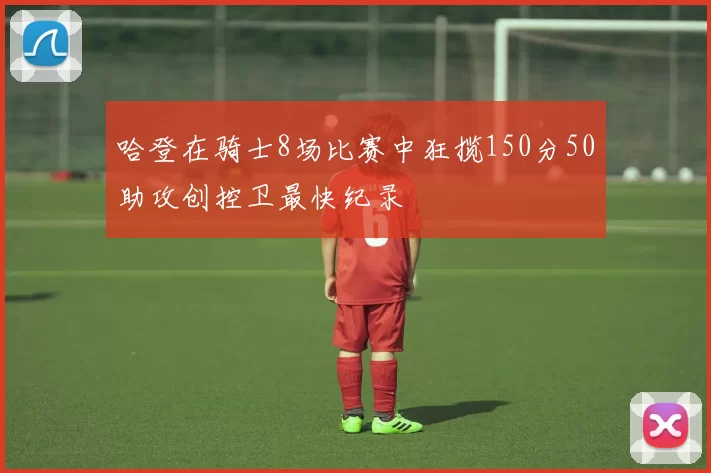 哈登在骑士8场比赛中狂揽150分50助攻创控卫最快纪录