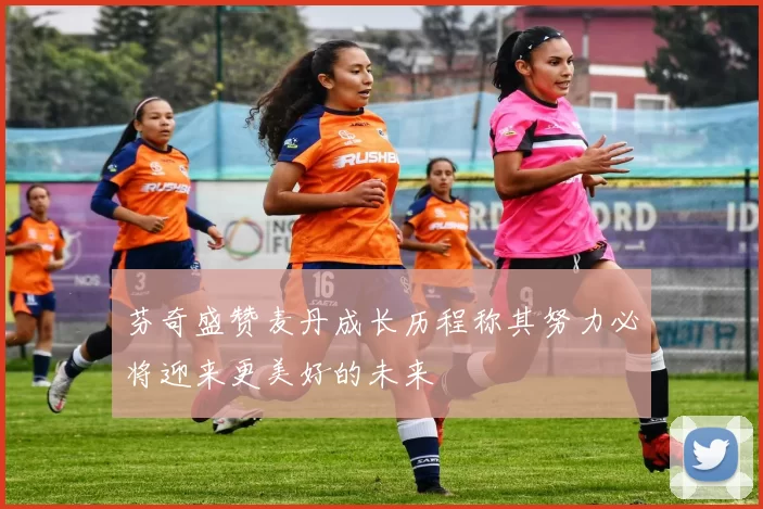 芬奇盛赞麦丹成长历程称其努力必将迎来更美好的未来