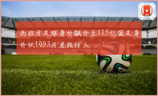西班牙足球身价飙升至115亿国足身价仅1093万差距惊人