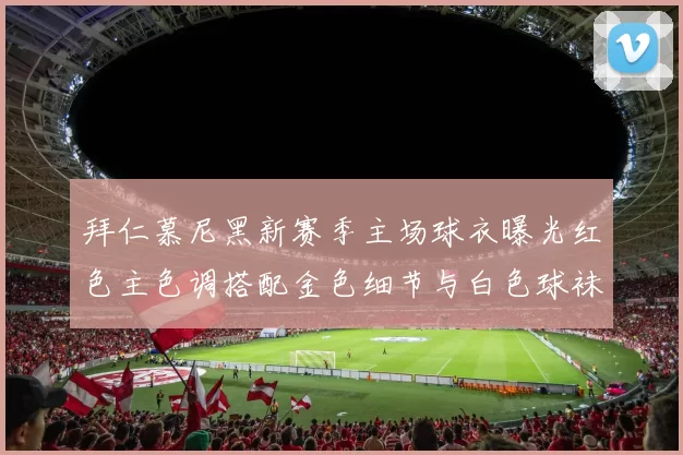 拜仁慕尼黑新赛季主场球衣曝光红色主色调搭配金色细节与白色球袜设计