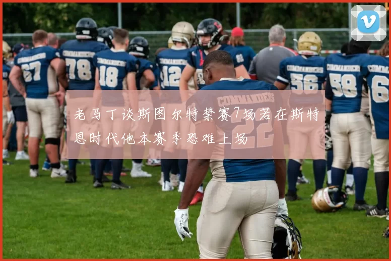 老马丁谈斯图尔特禁赛7场若在斯特恩时代他本赛季恐难上场