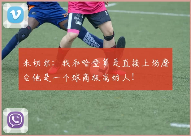米切尔：我和哈登算是直接上场磨合他是一个球商极高的人！