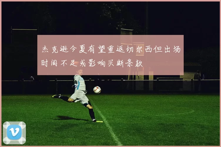 杰克逊今夏有望重返切尔西但出场时间不足或影响买断条款