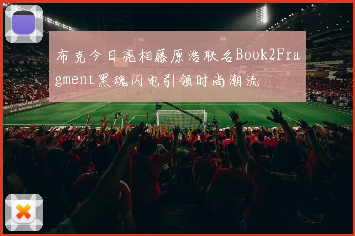 布克今日亮相藤原浩联名Book2Fragment黑魂闪电引领时尚潮流