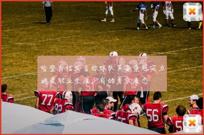 哈登自信发言称球队具备争冠实力这是职业生涯少有的勇敢表态