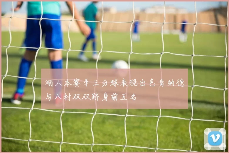 湖人本赛季三分球表现出色肯纳德与八村双双跻身前五名
