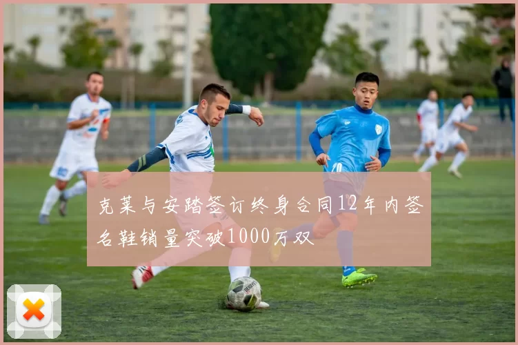 克莱与安踏签订终身合同12年内签名鞋销量突破1000万双