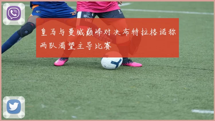皇马与曼城巅峰对决布特拉格诺称两队渴望主导比赛